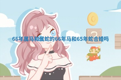 66年属马和 📆 属蛇的_66年马和6 ⛴ 5年蛇合婚吗
