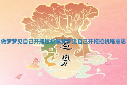做梦梦见自己开拖拉机_做 🎴 梦梦见自己开 🌻 拖拉机啥意思 做梦梦见自己开拖拉机_做 🎴 梦梦见自己开 🌻 拖拉机啥意思