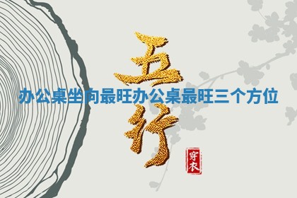 💐 办公桌坐向 ⌛ 最旺_办公桌最旺三个方位