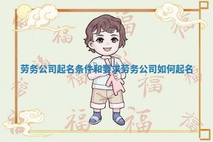 劳 🍰 务 🕣 公司起名条件和要求_劳务公司如何起名