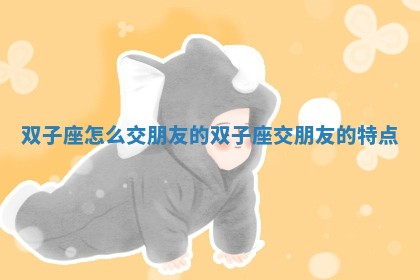 双子座怎么交朋友的 🍑 _双子座 📮 交朋友的特点