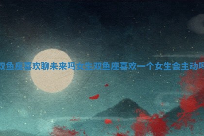 双鱼座喜欢聊未来吗 🍼 女生_双鱼座喜欢一个 🌚 女生会主动吗 双鱼座喜欢聊未来吗 🍼 女生_双鱼座喜欢一个 🌚 女生会主动吗