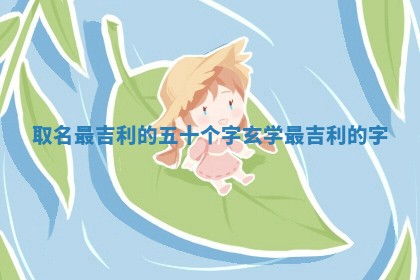 取名最吉利 😄 的五十个 🐼 字 玄学最吉利的字
