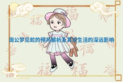 周公梦见蛇的预兆解析 🧢 及其对生活的深 🌓 远影响 周公梦见蛇的预兆解析 🧢 及其对生活的深 🌓 远影响