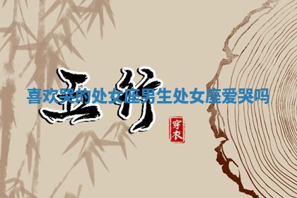 喜欢哭的处女 🥍 座男生_处 🌼 女座爱哭吗