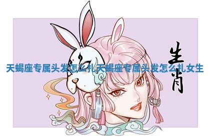天蝎座专属头发怎么扎_天 🤨 蝎座专属头发怎么扎女生 🧦