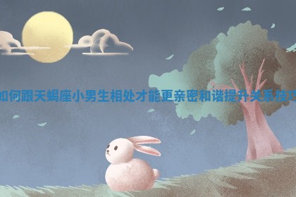 如何跟天蝎座小男生相处才能 🦈 更亲密和谐提 🈺 升关系技巧 如何跟天蝎座小男生相处才能 🦈 更亲密和谐提 🈺 升关系技巧