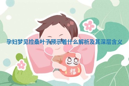 孕妇梦见捡桑叶子预示着什么 🐘 解析及其深层含 🐚 义 孕妇梦见捡桑叶子预示着什么 🐘 解析及其深层含 🐚 义