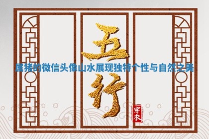 属猪 🍉 的微信头像山水展现独特 🙉 个性与自然之美