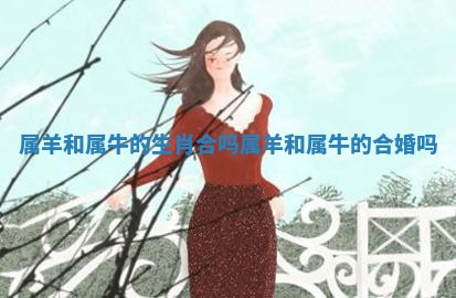 属 🐑 羊和属牛的生肖合吗_属羊和属牛 🌟 的合婚吗
