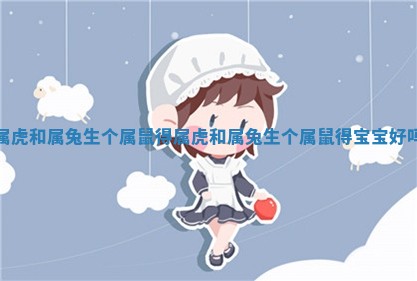 🚺 属虎和属兔生个属鼠得 🤡 属虎和属兔生个属鼠得宝宝好吗
