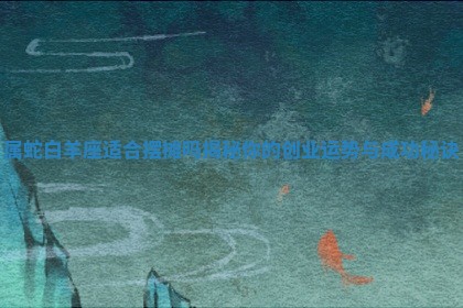 属蛇白羊座适合摆摊吗 🐛 揭秘你的创业运 💉 势与成功秘诀 属蛇白羊座适合摆摊吗 🐛 揭秘你的创业运 💉 势与成功秘诀