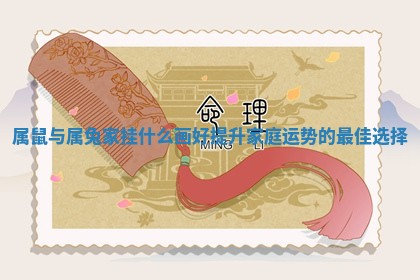 属鼠与 🛋 属兔家挂什么画好提升家庭 ⏰ 运势的最佳选择