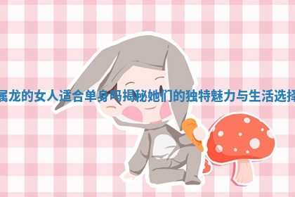 属龙的女 😏 人适合单身吗揭秘她们 🔺 的独特魅力与生活选择