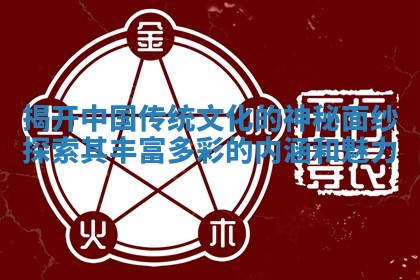 揭开中国传统文化 🌫 的神秘面纱探索其丰富 📐 多彩的内涵和魅力