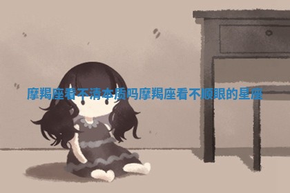 摩 🐙 羯座看不清本质吗_摩羯座看 🏎 不顺眼的星座 摩 🐙 羯座看不清本质吗_摩羯座看 🏎 不顺眼的星座