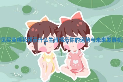 梦见买卖棉花预示什么生肖揭示你的运势与未来 🐆 发展机遇 🗄 梦见买卖棉花预示什么生肖揭示你的运势与未来 🐆 发展机遇 🗄