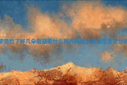 梦见 👡 捡了好几朵蘑菇是什么预兆揭秘及其潜 🏏 在含义分析