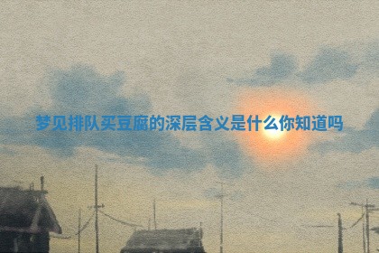 梦见排队买豆腐 🤵 的深 🈷 层含义是什么你知道吗 梦见排队买豆腐 🤵 的深 🈷 层含义是什么你知道吗