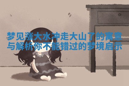 梦见涨 😴 大水冲走大山了 🖲 的寓意与解析你不能错过的梦境启示