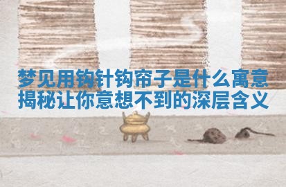 梦 🛫 见用钩针钩 📎 帘子是什么寓意揭秘让你意想不到的深层含义 梦 🛫 见用钩针钩 📎 帘子是什么寓意揭秘让你意想不到的深层含义