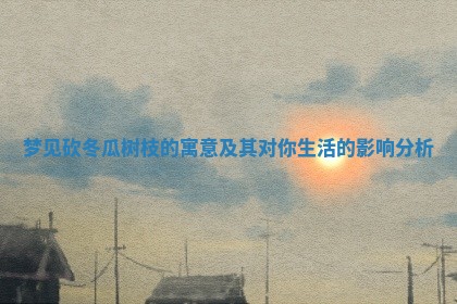 梦 🌹 见砍冬瓜树枝的寓意及其对 🎈 你生活的影响分析 梦 🌹 见砍冬瓜树枝的寓意及其对 🎈 你生活的影响分析