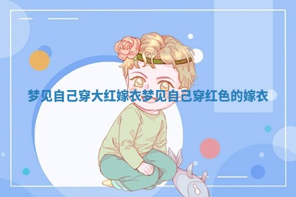 梦见 ⏳ 自己穿大红嫁 💈 衣 梦见自己穿红色的嫁衣