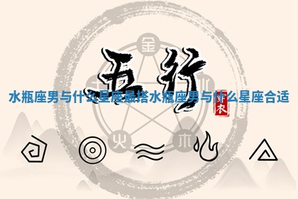 水瓶座男与什么星座最搭 🎐 水瓶座男与什么 ♓ 星座合适 水瓶座男与什么星座最搭 🎐 水瓶座男与什么 ♓ 星座合适