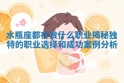 水瓶座都在做什么职业揭秘独特的职业选择和成 🥤 功案例分 ⛪ 析