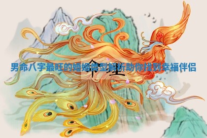 男命 💞 八字最旺的 🤔 婚姻类型解析助你找到幸福伴侣 男命 💞 八字最旺的 🤔 婚姻类型解析助你找到幸福伴侣
