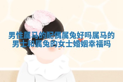 男性属马的配偶属兔好吗 属马的 👕 男士和属 😧 兔的女士婚姻幸福吗 男性属马的配偶属兔好吗 属马的 👕 男士和属 😧 兔的女士婚姻幸福吗