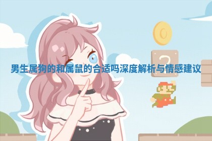 男生属狗的和属鼠的合适吗深度解 🎠 析与情感建 🍩 议