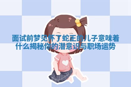 面 😦 试前梦见怀了蛇王的儿子意味着什么揭秘你 😨 的潜意识与职场运势 面 😦 试前梦见怀了蛇王的儿子意味着什么揭秘你 😨 的潜意识与职场运势