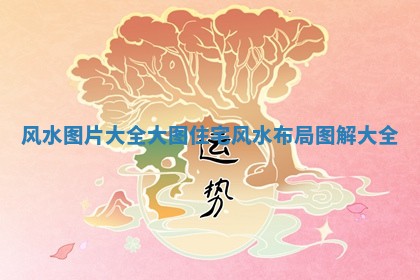 风水图 🧚 片大全大图_住 🎭 宅风水布局图解大全