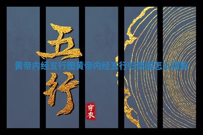 黄帝内经五行图 📦 _黄 🐯 帝内经五行归类图怎么理解